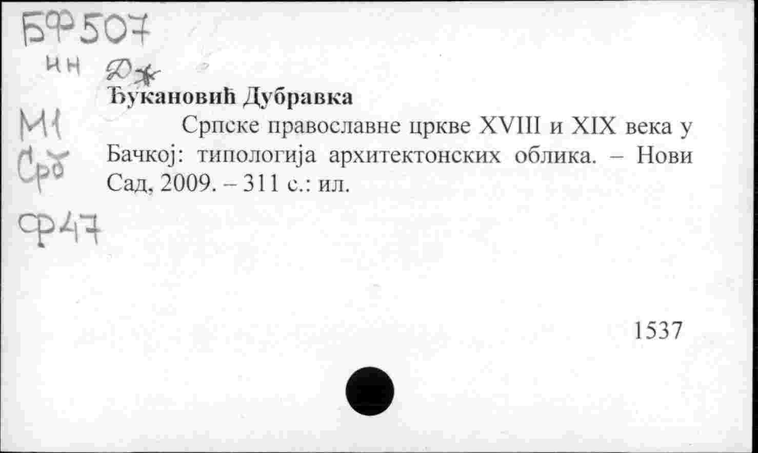 ﻿ЕФ 50+
НН	
и<	Ћукановић Дубравка Српске православне цркве XVIII и XIX века у Бачкој: типологија архитектонских облика. - Нови Сад, 2009. - 311 с.: ил.

1537